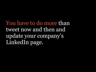 You have to do more than
tweet now and then and
update your company’s
LinkedIn page.
 
