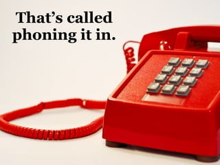 That’s called
phoning it in.
 