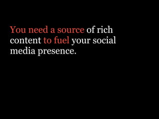 You need a source of rich
content to fuel your social
media presence.
 