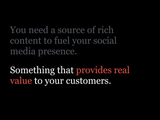 You need a source of rich
content to fuel your social
media presence.
Something that provides real
value to your customers.
 