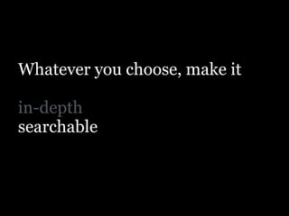 Whatever you choose, make it
!
in-depth
searchable
 