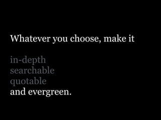 Whatever you choose, make it
!
in-depth
searchable
quotable
and evergreen.
 