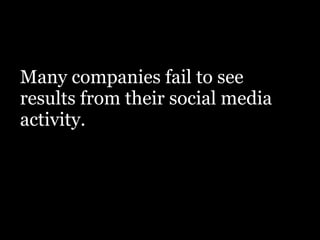 Many companies fail to see
results from their social media
activity.
 