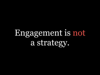Engagement is not
a strategy.
 
