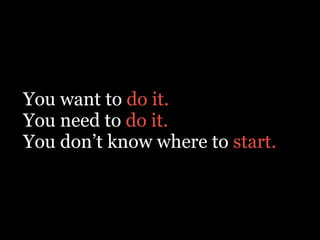 You want to do it.
You need to do it.
You don’t know where to start.
 