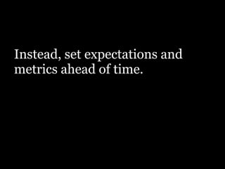Instead, set expectations and
metrics ahead of time.
 