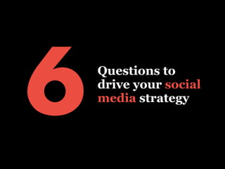 Questions to
drive your social
media strategy
6
 