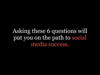 Asking these 6 questions will
put you on the path to social
media success.
 