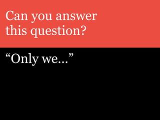 Can you answer
this question?
“Only we…”
 