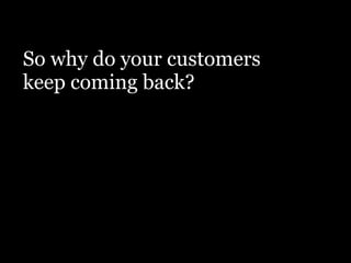 So why do your customers
keep coming back?
 