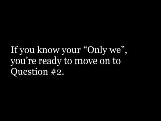 If you know your “Only we”,
you’re ready to move on to
Question #2.
 