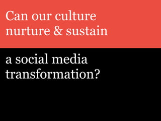 Can our culture
nurture & sustain
a social media
transformation?
 