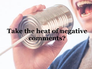 Take the heat of negative
comments?
 