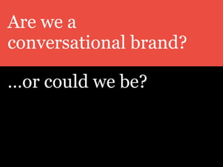 Are we a
conversational brand?
…or could we be?
 