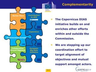 Space 37
Complementarity
 The Copernicus DIAS
initiative builds on and
enriches other efforts
within and outside the
Comm...