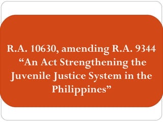R.A. 10630, amending R.A. 9344
“An Act Strengthening the
Juvenile Justice System in the
Philippines”
 