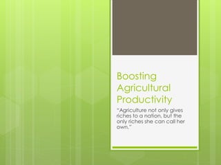 Boosting
Agricultural
Productivity
“Agriculture not only gives
riches to a nation, but the
only riches she can call her
own.”
 