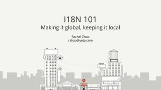 Rachel Zhao
rzhao@yelp.com
I18N 101
Making it global, keeping it local
 