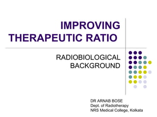 IMPROVING
THERAPEUTIC RATIO
       RADIOBIOLOGICAL
          BACKGROUND



               DR ARNAB BOSE
               Dept. of Radiotherapy
               NRS Medical College, Kolkata
 