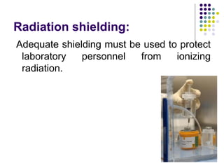 Radiation shielding:
Adequate shielding must be used to protect
laboratory personnel from ionizing
radiation.
 