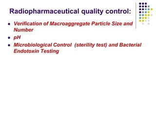 Radiopharmaceutical quality control:
 Verification of Macroaggregate Particle Size and
Number
 pH
 Microbiological Control (sterility test) and Bacterial
Endotoxin Testing
 