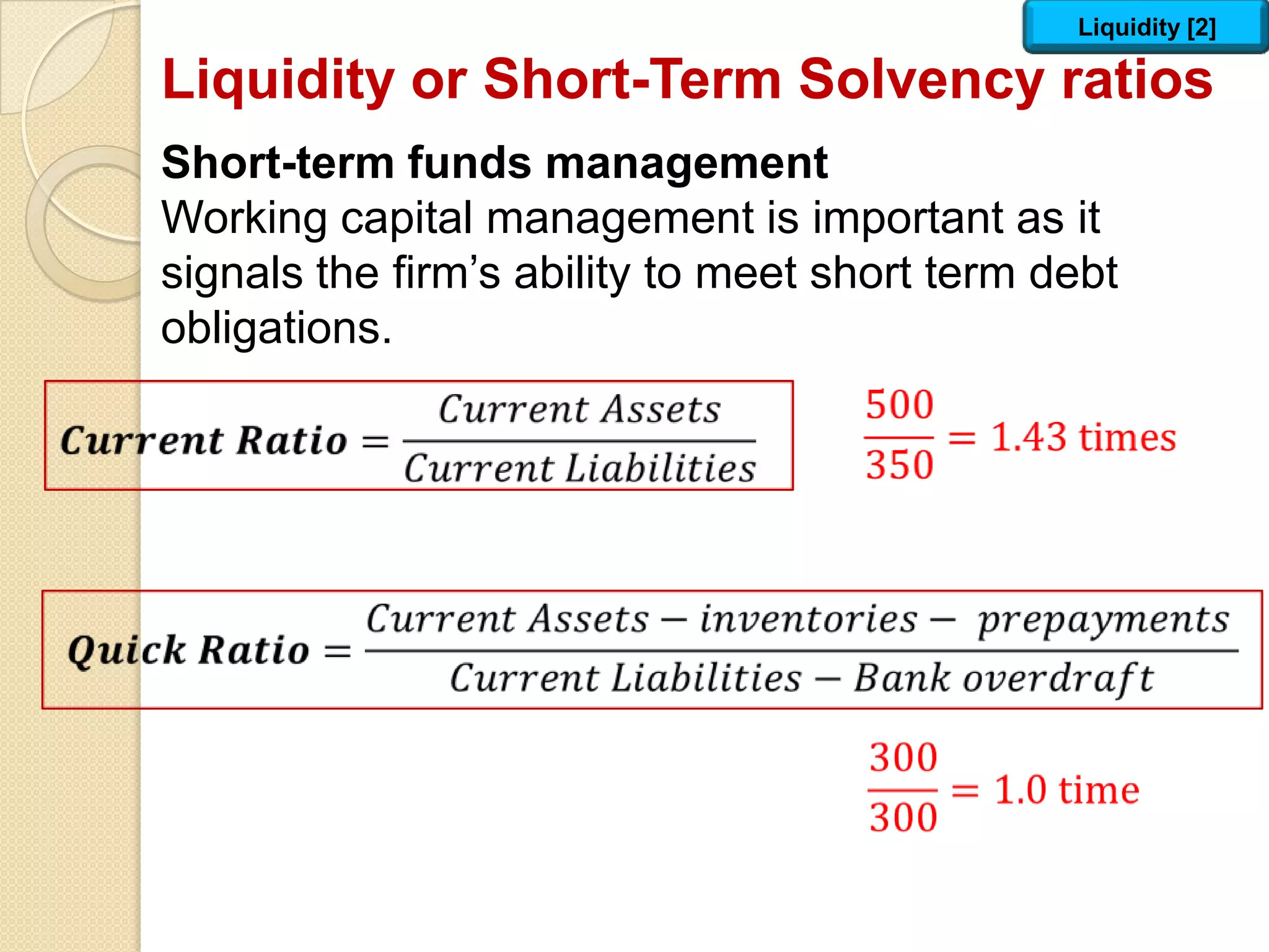 Short-term funds management
Working capital management is important as it
signals the firm’s ability to meet short term debt
obligations.
Liquidity [2]
Liquidity or Short-Term Solvency ratios
 