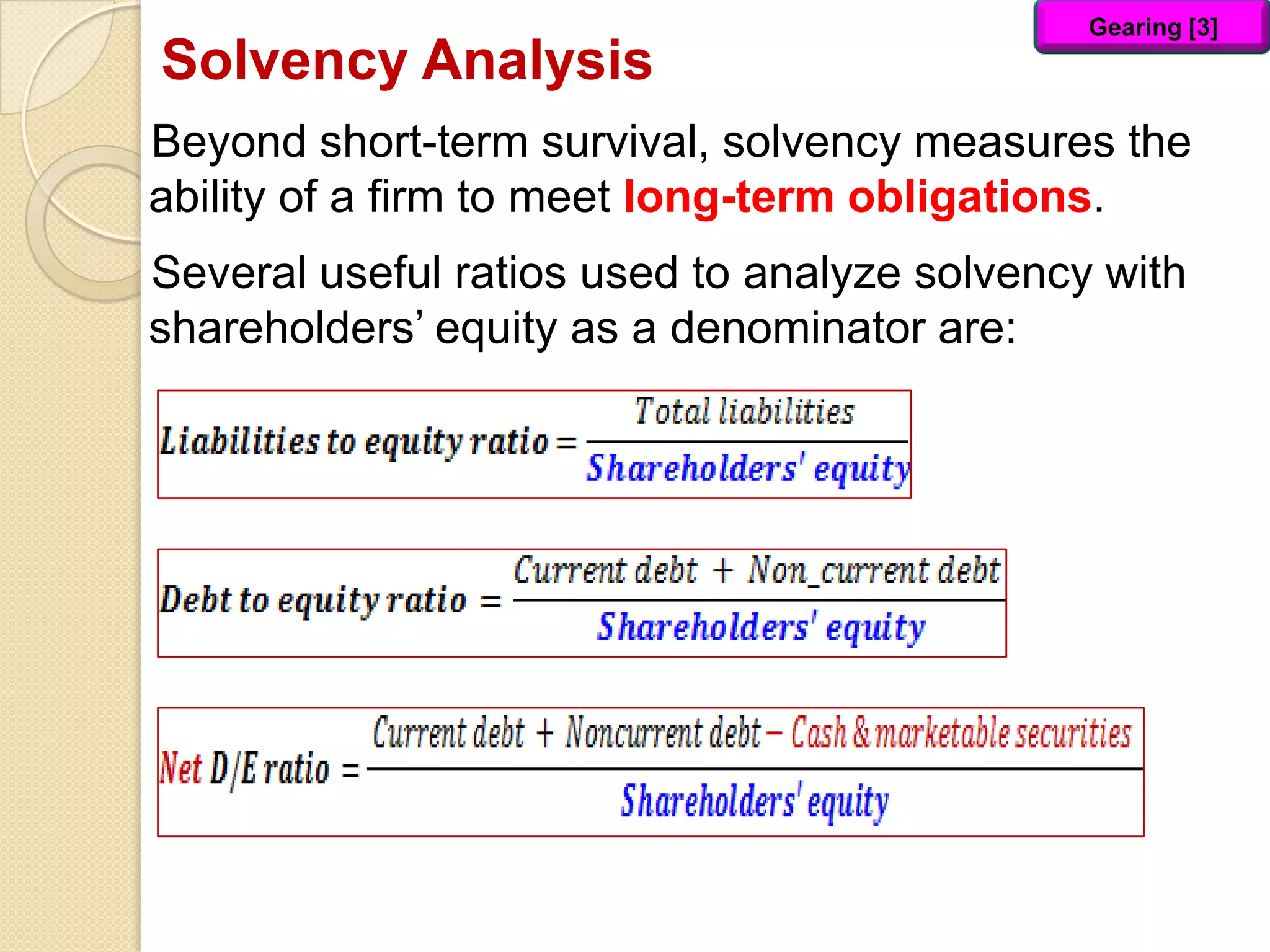 Solvency Analysis
Beyond short-term survival, solvency measures the
ability of a firm to meet long-term obligations.
Several useful ratios used to analyze solvency with
shareholders’ equity as a denominator are:
Gearing [3]
 