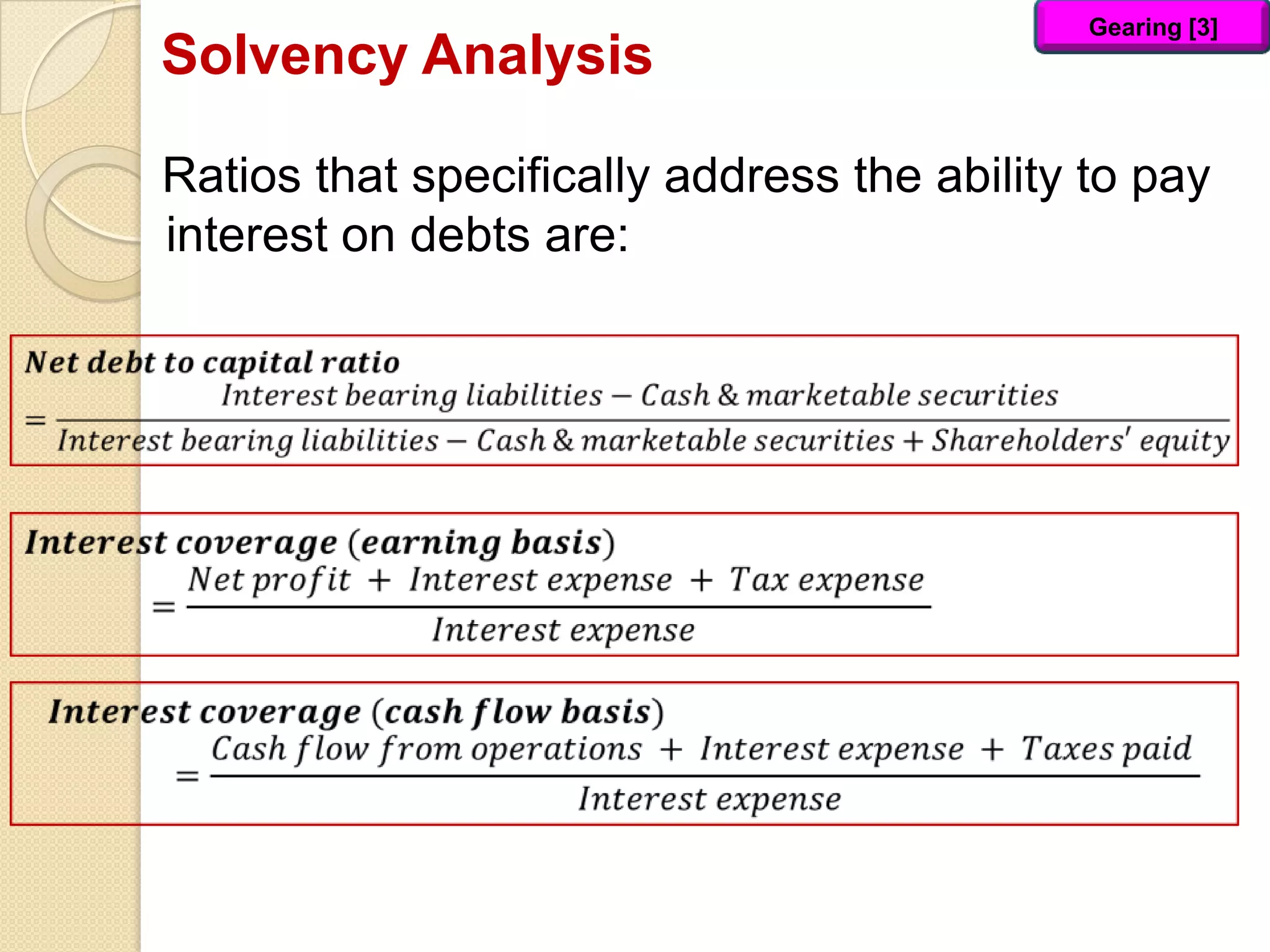Solvency Analysis
Ratios that specifically address the ability to pay
interest on debts are:
Gearing [3]
 