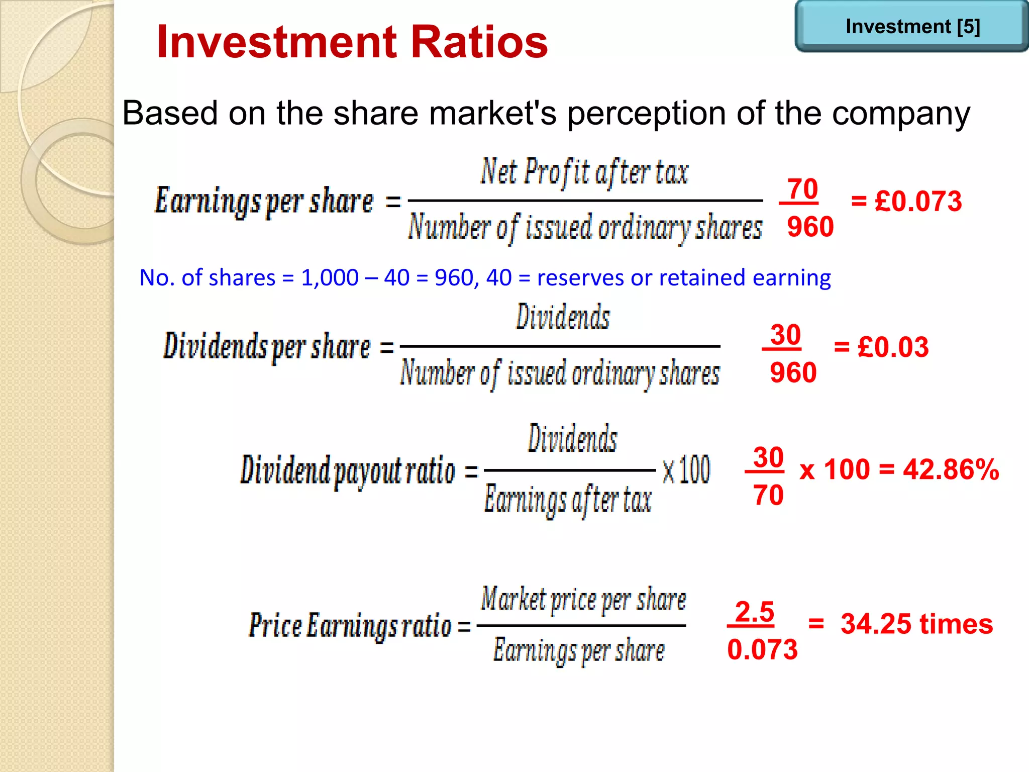 Investment Ratios
Based on the share market's perception of the company
70
960
30
960
30
70
2.5
0.073
Investment [5]
= £0.073
= £0.03
x 100 = 42.86%
= 34.25 times
No. of shares = 1,000 – 40 = 960, 40 = reserves or retained earning
 