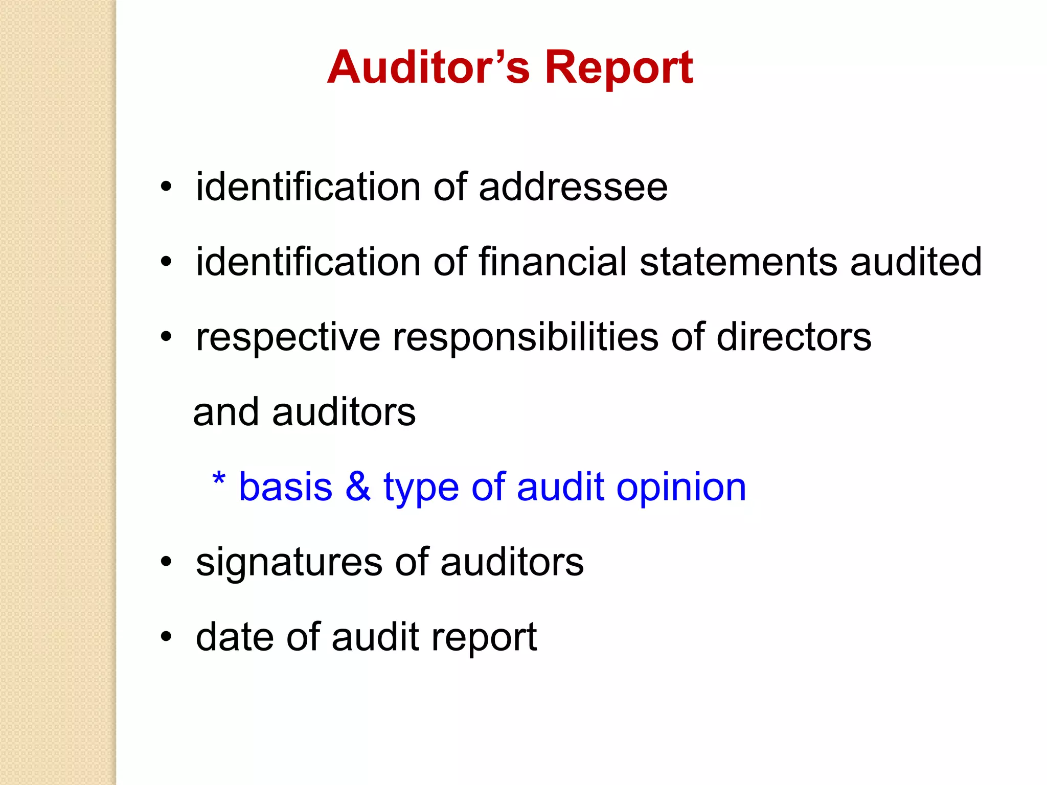 Auditor’s Report
• identification of addressee
• identification of financial statements audited
• respective responsibilities of directors
and auditors
* basis & type of audit opinion
• signatures of auditors
• date of audit report
 