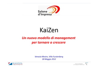 KaiZen
Un nuovo modello di management
     per tornare a crescere


       Venezia Mestre, Villa Furstenberg
               18 Maggio 2012

                                                 KAIZEN and GEMBAKAIZEN
                                           are the trademarks of KAIZEN Institute
 