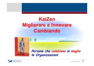 KaiZen
Migliorare e Innovare
     Cambiando



   Persone che cambiano in meglio
   le Organizzazioni
                                KAIZEN and GEMBAKAIZEN
                          are the trademarks of KAIZEN Institute
 
