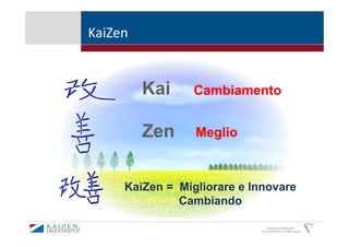KaiZen


         Kai     Cambiamento


         Zen     Meglio



     KaiZen = Migliorare e Innovare
              Cambiando

                                  KAIZEN and GEMBAKAIZEN
                            are the trademarks of KAIZEN Institute
 
