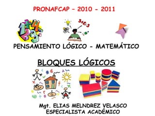 PENSAMIENTO LÓGICO - MATEMÁTICO PRONAFCAP – 2010 - 2011 Mgt. ELIAS MELNDREZ VELASCO ESPECIALISTA ACADÉMICO BLOQUES LÓGICOS 