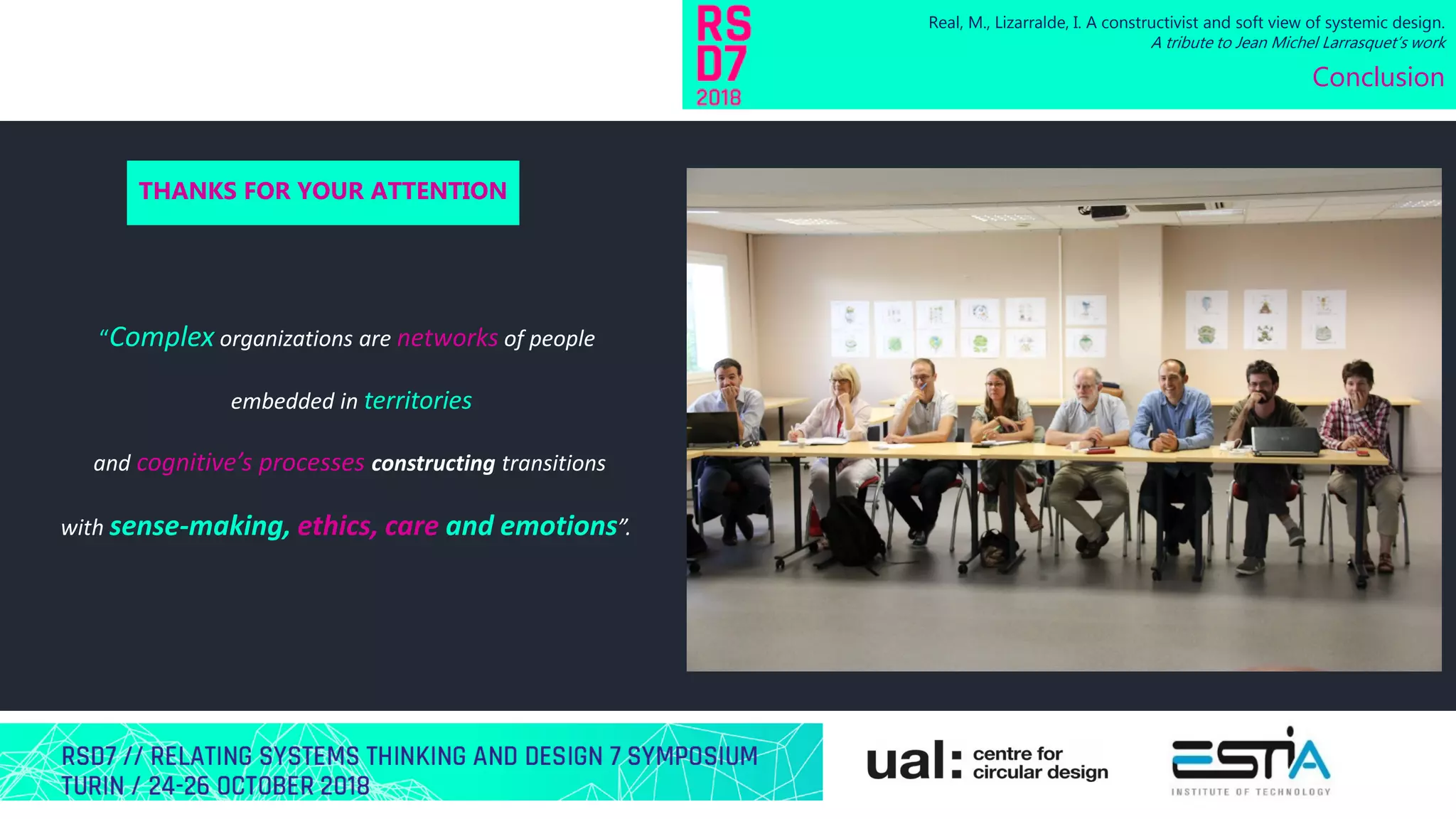 “Complex organizations are networks of people
embedded in territories
and cognitive’s processes constructing transitions
with sense-making, ethics, care and emotions”.
Real, M., Lizarralde, I. A constructivist and soft view of systemic design.
A tribute to Jean Michel Larrasquet’s work
Conclusion
THANKS FOR YOUR ATTENTION
 