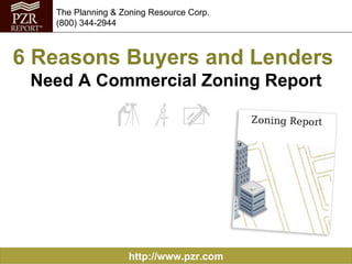 6 Reasons Buyers and Lenders  Need A Commercial Zoning Report http://www.pzr.com The Planning & Zoning Resource Corp. (800) 344-2944 