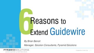 PYRAMIDSOLUTIONS.COM | 1
6Reasons to
Extend Guidewire
By Brian Benoit
Manager, Solution Consultants, Pyramid Solutions
 