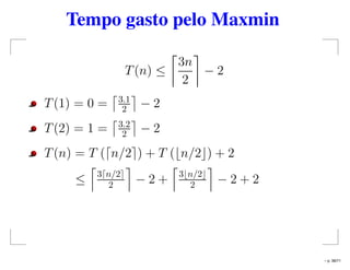 Tempo gasto pelo Maxmin
T(n) ≤
3n
2
− 2
T(1) = 0 = 3.1
2 − 2
T(2) = 1 = 3.2
2 − 2
T(n) = T ( n/2 ) + T ( n/2 ) + 2
≤ 3 n/2
2 − 2 + 3 n/2
2 − 2 + 2
– p. 38/71
 