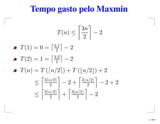 Tempo gasto pelo Maxmin
T(n) ≤
3n
2
− 2
T(1) = 0 = 3.1
2 − 2
T(2) = 1 = 3.2
2 − 2
T(n) = T ( n/2 ) + T ( n/2 ) + 2
≤ 3 n/2
2 − 2 + 3 n/2
2 − 2 + 2
≤ 3 n/2
2 + 3 n/2
2 − 2
– p. 38/71
 