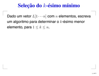 Seleção do k-ésimo mínimo
Dado um vetor L[1 · · · n] com n elementos, escreva
um algoritmo para determinar o k-ésimo menor
elemento, para 1 ≤ k ≤ n.
– p. 44/71
 