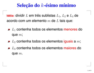 Seleção do k-ésimo mínimo
Id´eia: dividir L em três sublistas L1, L2 e L3 de
acordo com um elemento m de L tais que:
L1 contenha todos os elementos menores do
que m;
L2 contenha todos os elementos iguais a m;
L3 contenha todos os elementos maiores do
que m.
– p. 45/71
 