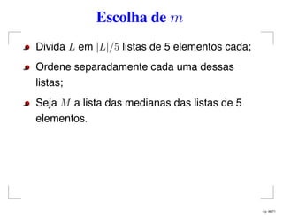 Escolha de m
Divida L em |L|/5 listas de 5 elementos cada;
Ordene separadamente cada uma dessas
listas;
Seja M a lista das medianas das listas de 5
elementos.
– p. 46/71
 