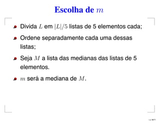 Escolha de m
Divida L em |L|/5 listas de 5 elementos cada;
Ordene separadamente cada uma dessas
listas;
Seja M a lista das medianas das listas de 5
elementos.
m será a mediana de M.
– p. 46/71
 