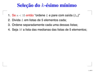 Seleção do k-ésimo mínimo
1. Se n < 15 então “ordene L e pare com saída (Lk)”
2. Divida L em listas de 5 elementos cada;
3. Ordene separadamente cada uma dessas listas;
4. Seja M a lista das medianas das listas de 5 elementos;
– p. 48/71
 