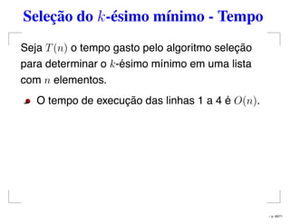 Seleção do k-ésimo mínimo - Tempo
Seja T(n) o tempo gasto pelo algoritmo seleção
para determinar o k-ésimo mínimo em uma lista
com n elementos.
O tempo de execução das linhas 1 a 4 é O(n).
– p. 49/71
 