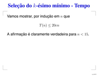 Seleção do k-ésimo mínimo - Tempo
Vamos mostrar, por indução em n que
T(n) ≤ 20cn
A aﬁrmação é claramente verdadeira para n < 15.
– p. 51/71
 