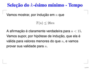 Seleção do k-ésimo mínimo - Tempo
Vamos mostrar, por indução em n que
T(n) ≤ 20cn
A aﬁrmação é claramente verdadeira para n < 15.
Vamos supor, por hipótese de indução, que ela é
válida para valores menores do que n, e vamos
provar sua validade para n.
– p. 51/71
 