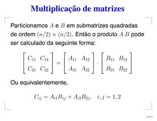 Multiplicação de matrizes
Particionamos A e B em submatrizes quadradas
de ordem (n/2) × (n/2). Então o produto A.B pode
ser calculado da seguinte forma:


C11 C12
C21 C22

 =


A11 A12
A21 A22

 ·


B11 B12
B21 B22


Ou equivalentemente,
Cij = Ai1B1j + Ai2B2j, i, j = 1, 2
– p. 57/71
 