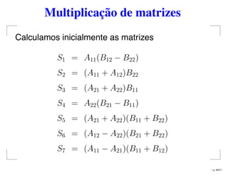 Multiplicação de matrizes
Calculamos inicialmente as matrizes
S1 = A11(B12 − B22)
S2 = (A11 + A12)B22
S3 = (A21 + A22)B11
S4 = A22(B21 − B11)
S5 = (A21 + A22)(B11 + B22)
S6 = (A12 − A22)(B21 + B22)
S7 = (A11 − A21)(B11 + B12)
– p. 60/71
 