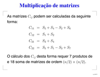 Multiplicação de matrizes
As matrizes Cij podem ser calculadas da seguinte
forma:
C11 = S5 + S4 − S2 + S6
C12 = S1 + S2
C21 = S3 + S4
C22 = S5 + S1 − S3 + S7
O cálculo dos Cij desta forma requer 7 produtos de
e 18 soma de matrizes de ordem (n/2) × (n/2).
– p. 61/71
 